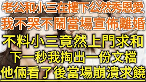 老公和小三在樓下公然秀恩愛！我不哭不鬧當場宣佈離婚！不料小三竟然上門求和！下一秒我掏出一份文檔，他倆看了後當場崩潰求饒！生活經驗 情感故事