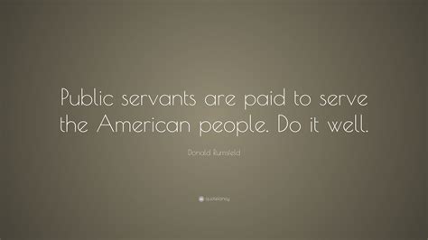 Donald Rumsfeld Quote Public Servants Are Paid To Serve The American