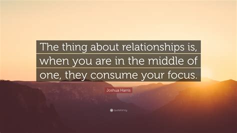 Joshua Harris Quote The Thing About Relationships Is When You Are In