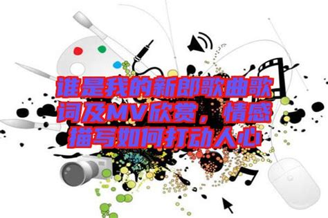 谁是我的新郎歌曲歌词及mv欣赏，情感描写如何打动人心 楚玉音乐百科