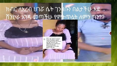 ክብር ለአረብ ሀገሯ ሴት ገንዘቡን በልታችሁ እደ ሸንኮራ አገዳ መጣችሁ የምትጥሏት ለምን ግን Youtube