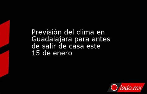 Previsión Del Clima En Guadalajara Para Antes De Salir De Casa Este 15 De Enero Ladomx