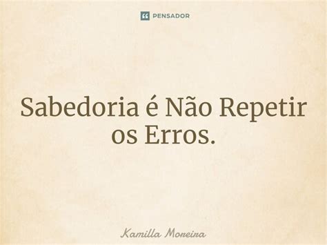 Sabedoria é Não Repetir os Erros Kamilla Moreira Pensador