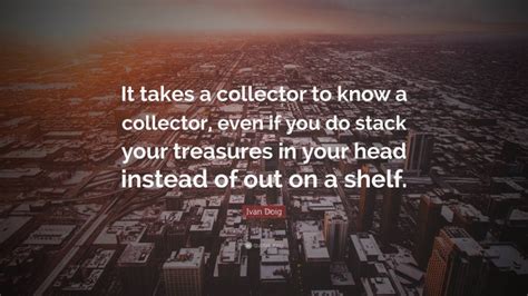 Ivan Doig Quote It Takes A Collector To Know A Collector Even If You