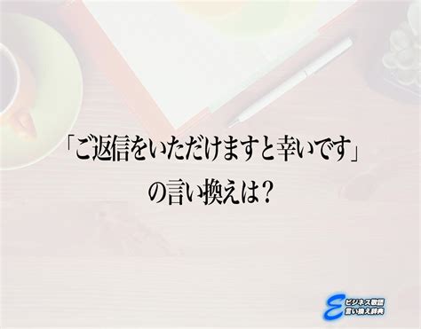 「ご返信をいただけますと幸いです」の言い換え語のおすすめ・ビジネスでの言い換えやニュアンスの違いも解釈 E ビジネス敬語言い換え辞典