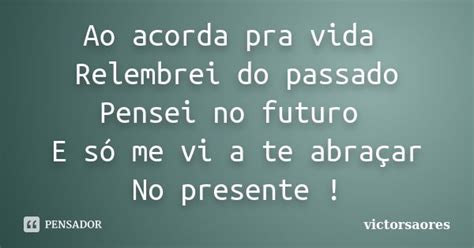 Ao Acorda Pra Vida Relembrei Do Passado Victorsaores Pensador