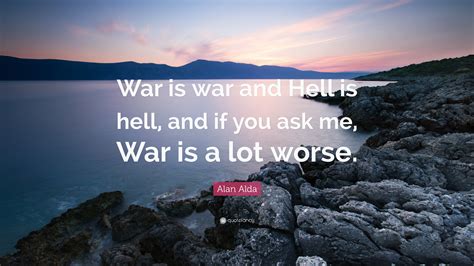 Alan Alda Quote “war Is War And Hell Is Hell And If You Ask Me War Is A Lot Worse ”