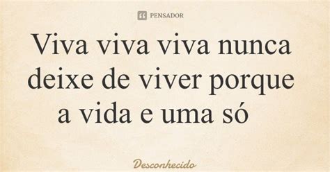 Viva Viva Viva Nunca Deixe De Viver Porque A Vida E Uma Só Pensador