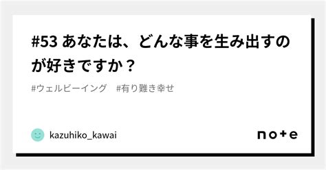 53 あなたは、どんな事を生み出すのが好きですか？｜kazuhikokawai