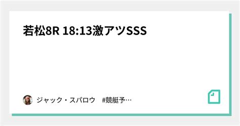 若松8r 18 13👑激アツsss👑｜ジャック・スパロウ 競艇予想 ボートレース｜note