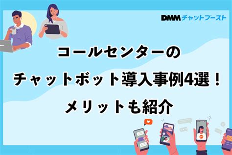 コールセンターのチャットボット導入事例4選！メリットも紹介！ Dmmチャットブーストcv