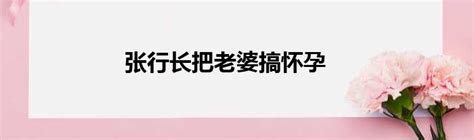 张行长把老婆搞怀孕51房产网