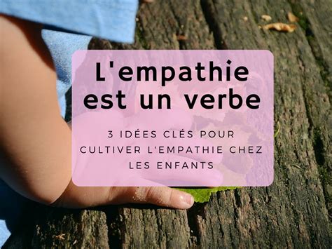 Lempathie Est Un Verbe 3 Idées Clés Pour Cultiver Lempathie Chez Les Enfants