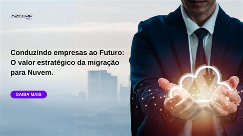 Conduzindo Empresas Ao Futuro O Valor Estrat Gico Da Migra O Para