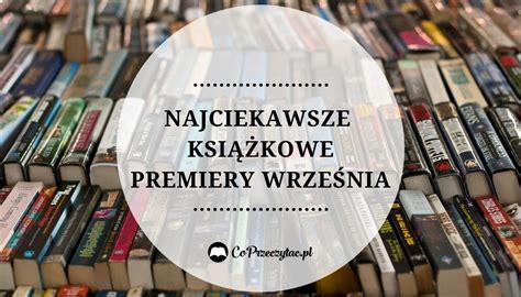 Najciekawsze Ksi Kowe Premiery Wrze Nia Zestawienie Co Przeczyta