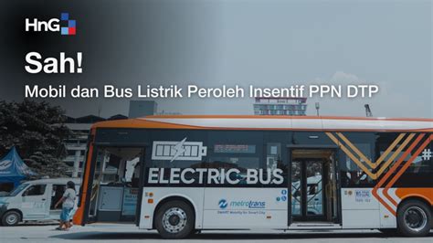 Sah Mobil Dan Bus Listrik Peroleh Insentif PPN DTP HnG Consulting