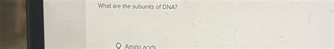 Solved What are the subunits of DNA?Amino acids | Chegg.com