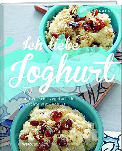 Ich Liebe Joghurt 70 Fantastische Vegetarische Gerichte Mit Joghurt