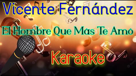 Vicente Fernandez El Hombre Que Más Te Amó Karaoke Mundo Karaoke