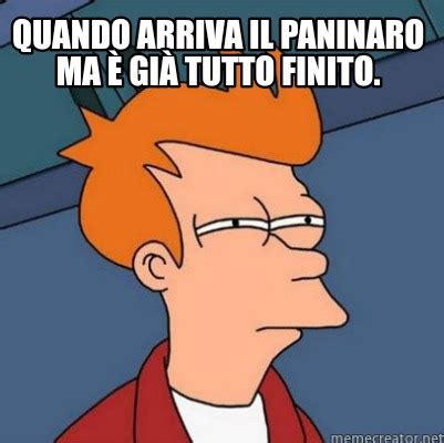 Meme Creator Funny Quando arriva il paninaro ma è già tutto finito