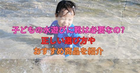 子どもの水遊びに靴は必要なの正しい選び方やおすすめ商品を紹介 ママとウシblog