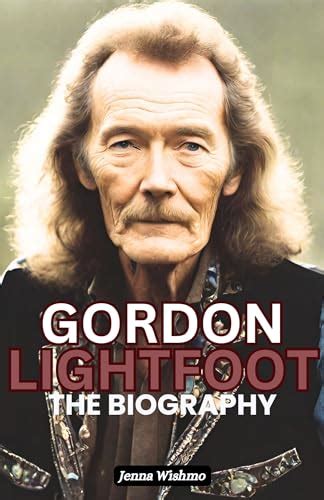 The Biography Of Gordon Lightfoot A Book About Gordon Lightfoot By