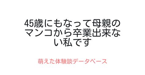 45歳にもなって母親のマンコから卒業出来ない私です 萌えた体験談データベース