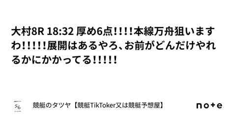 大村8r 18 32 厚め6点！！！！本線万舟狙いますわ！！！！！展開はあるやろ、お前がどんだけやれるかにかかってる！！！！！｜競艇のタツヤ【競艇tiktoker又は競艇予想屋】