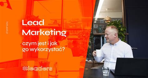 Lead Marketing Definicja Co To Jest I Jak Go Wykorzysta