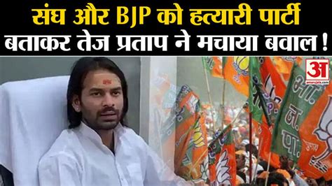 Tej Pratap Yadavसंघ और Bjp को हत्यारी पार्टी बताकर तेज प्रताप यादव ने