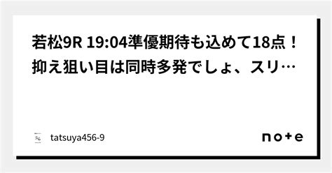 若松9r 19 04準優期待も込めて18点！抑え狙い目は同時多発でしょ、スリット揃っても本線で行けると思ってます！！｜競艇のタツヤ【競艇tiktoker又は競艇予想屋】