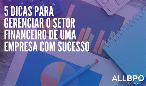 Dicas Para Gerenciar O Setor Financeiro De Uma Empresa Sucesso