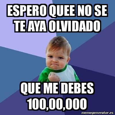 Meme Bebe Exitoso Espero Quee No Se Te Aya Olvidado Que Me Debes 100