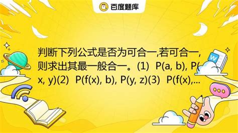 判断下列公式是否为可合一 若可合一 则求出其最一般合一。 1 P A B P X Y 2 P F X B P Y Z 3 P F X 百度教育