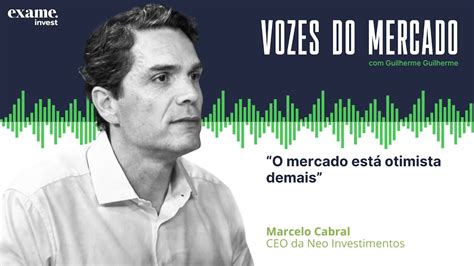 Vozes Do Mercado Marcelo Cabral CEO Da Neo Investimentos O Mercado