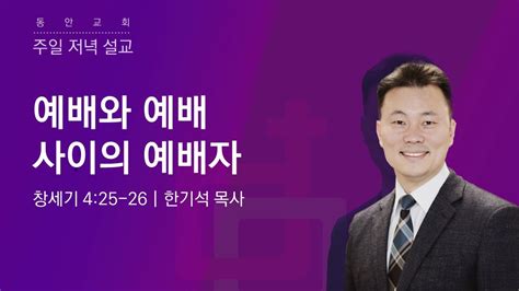 [동안교회] 2024년 4월 14일 주일저녁예배 예배와 예배 사이의 예배자 창세기 4 25 26 한기석 목사 Youtube