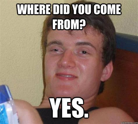 Where did you come from? Yes. - High guy - quickmeme