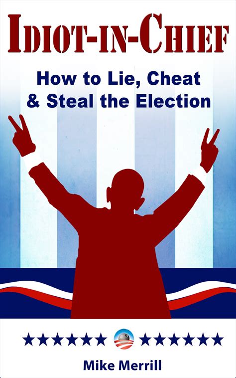 Idiot In Chief How To Lie Cheat And Steal The Election By Mike Merrill