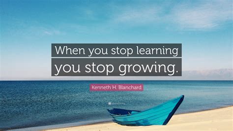 Kenneth H Blanchard Quote When You Stop Learning You Stop Growing”