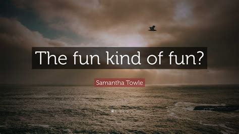 Samantha Towle Quote: “The fun kind of fun?”