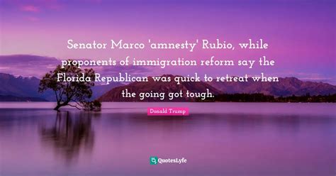 Senator Marco 'amnesty' Rubio, while proponents of immigration reform ... Quote by Donald Trump ...