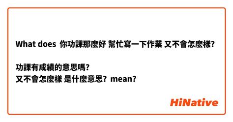 What Is The Meaning Of 你功課那麼好 幫忙寫一下作業 又不會怎麼樣 功課有成績的意思嗎 又不會怎麼樣 是什麼意思 Question About