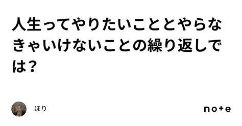 人生ってやりたいこととやらなきゃいけないことの繰り返しでは？｜ほり