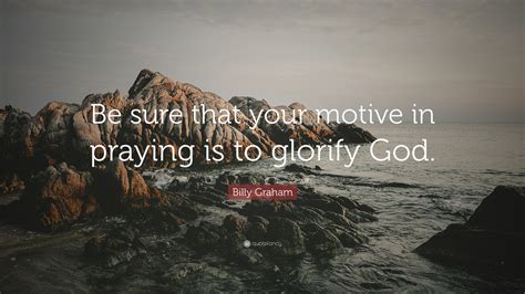 Billy Graham Quote Be Sure That Your Motive In Praying Is To Glorify