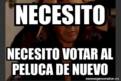 Meme Personalizado Necesito Necesito Votar Al Peluca De Nuevo