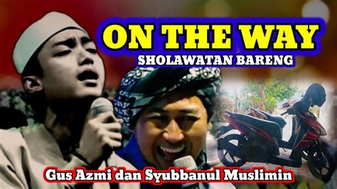 On The Way Sholawatan Bareng Gus Azmi Dan Syubbanul Muslimin Youtube