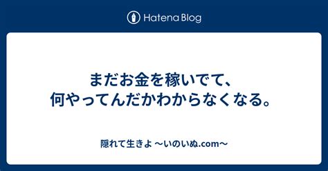 まだお金を稼いでて、何やってんだかわからなくなる。 隠れて生きよ