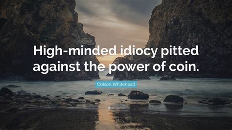 Colson Whitehead Quote High Minded Idiocy Pitted Against The Power Of