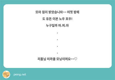 또아 침이 밝았습니돠 어젯 밤에 도 유돈 이븐 노우 호우 누구일까 마 피 아 Peing 質問箱