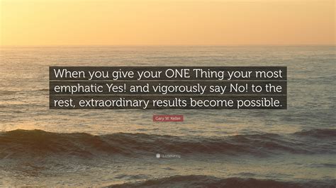 Gary W Keller Quote When You Give Your One Thing Your Most Emphatic